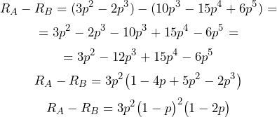  \[ R_A - R_B = (3p^2 - 2p^3) - (10 p^3 - 15 p^4 + 6 p^5) = \] \[ &= 3p^2 - 2p^3 - 10 p^3 + 15 p^4 - 6 p^5 = \] \[ &= 3p^2 - 12 p^3 + 15 p^4 - 6 p^5 \] \[ R_A - R_B = 3 p^2 \big(1 - 4p + 5 p^2 - 2 p^3\big) \] \[ R_A - R_B = 3 p^2 \big(1 - p\big)^2\big(1 - 2p \big) \] 