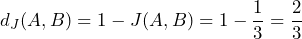  d_J(A, B) = 1 - J(A, B) = 1 - \dfrac{1}{3} = \dfrac{2}{3} 
