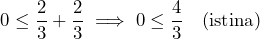  0 \le \dfrac{2}{3} + \dfrac{2}{3} \implies 0 \le \dfrac{4}{3} \quad \text{(istina)} 