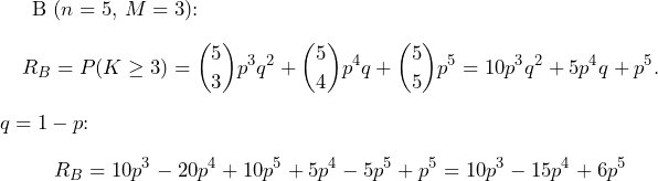  B ($n=5$, $M=3$): \[ R_B = P(K\ge 3)=\binom{5}{3}p^3 q^2 + \binom{5}{4}p^4 q + \binom{5}{5}p^5 = 10 p^3 q^2 + 5 p^4 q + p^5. \] $q=1-p$: \[ R_B = 10 p^3 - 20 p^4 + 10 p^5 + 5 p^4 - 5 p^5 + p^5 = 10 p^3 - 15 p^4 + 6 p^5 \] 